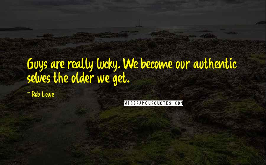 Rob Lowe Quotes: Guys are really lucky. We become our authentic selves the older we get.