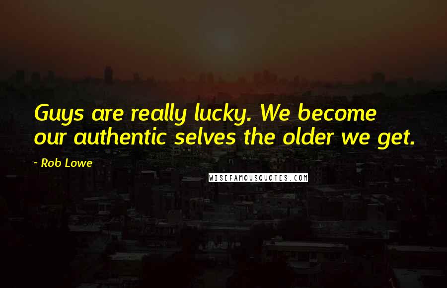 Rob Lowe Quotes: Guys are really lucky. We become our authentic selves the older we get.