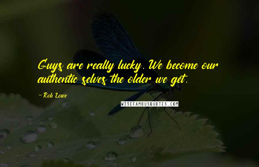 Rob Lowe Quotes: Guys are really lucky. We become our authentic selves the older we get.