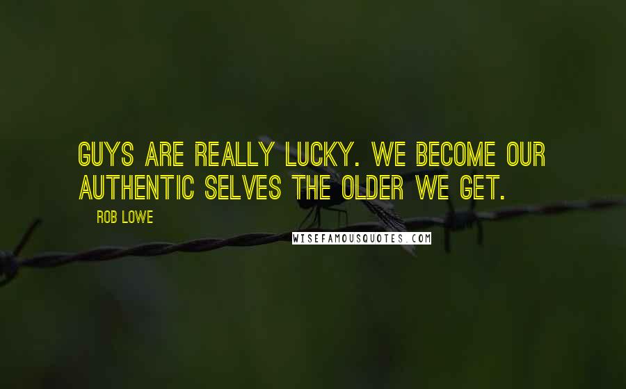 Rob Lowe Quotes: Guys are really lucky. We become our authentic selves the older we get.