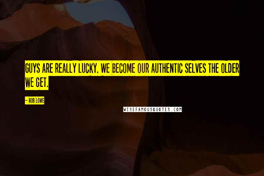 Rob Lowe Quotes: Guys are really lucky. We become our authentic selves the older we get.