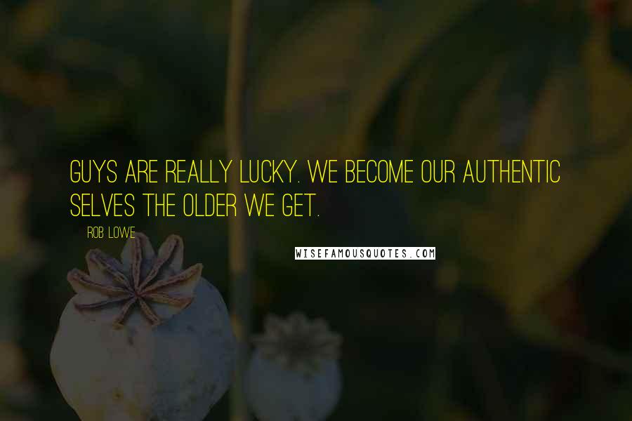 Rob Lowe Quotes: Guys are really lucky. We become our authentic selves the older we get.