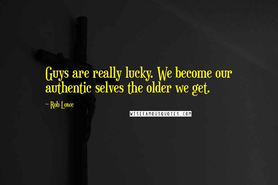 Rob Lowe Quotes: Guys are really lucky. We become our authentic selves the older we get.