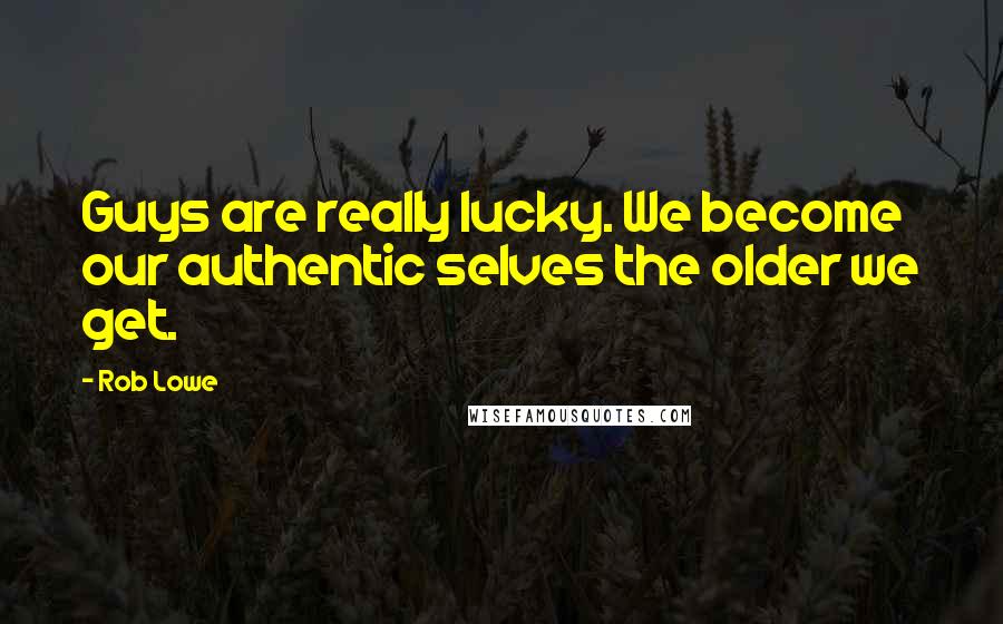 Rob Lowe Quotes: Guys are really lucky. We become our authentic selves the older we get.