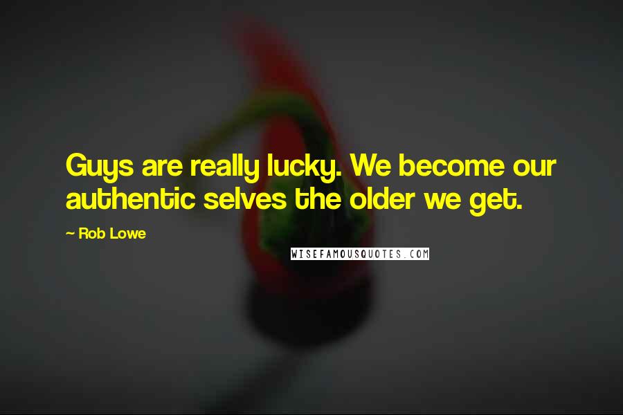 Rob Lowe Quotes: Guys are really lucky. We become our authentic selves the older we get.