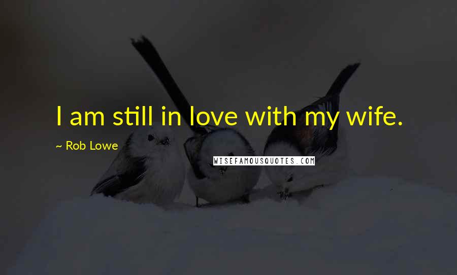 Rob Lowe Quotes: I am still in love with my wife.