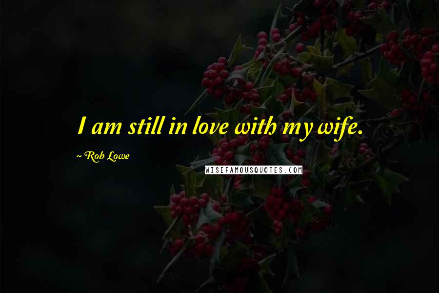 Rob Lowe Quotes: I am still in love with my wife.