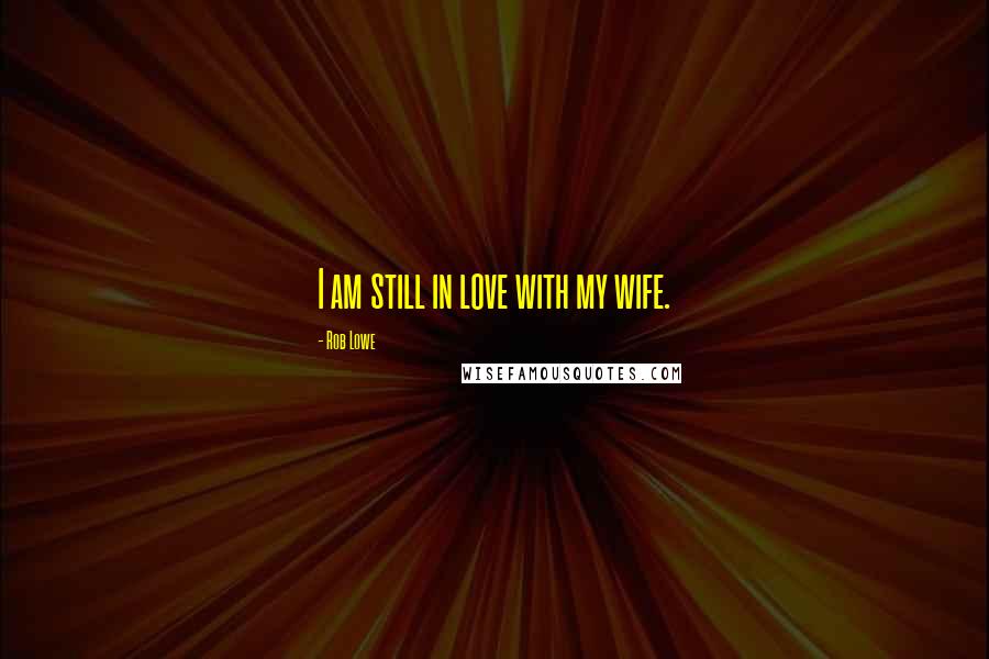 Rob Lowe Quotes: I am still in love with my wife.