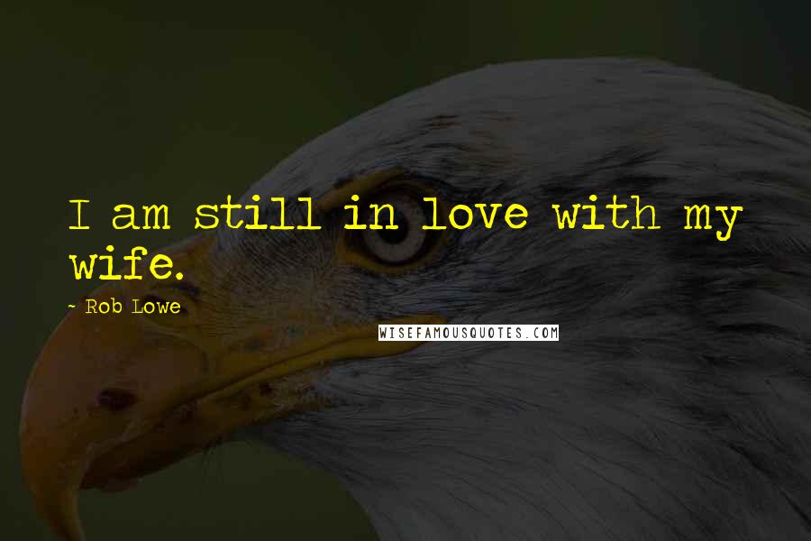 Rob Lowe Quotes: I am still in love with my wife.