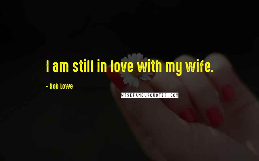 Rob Lowe Quotes: I am still in love with my wife.