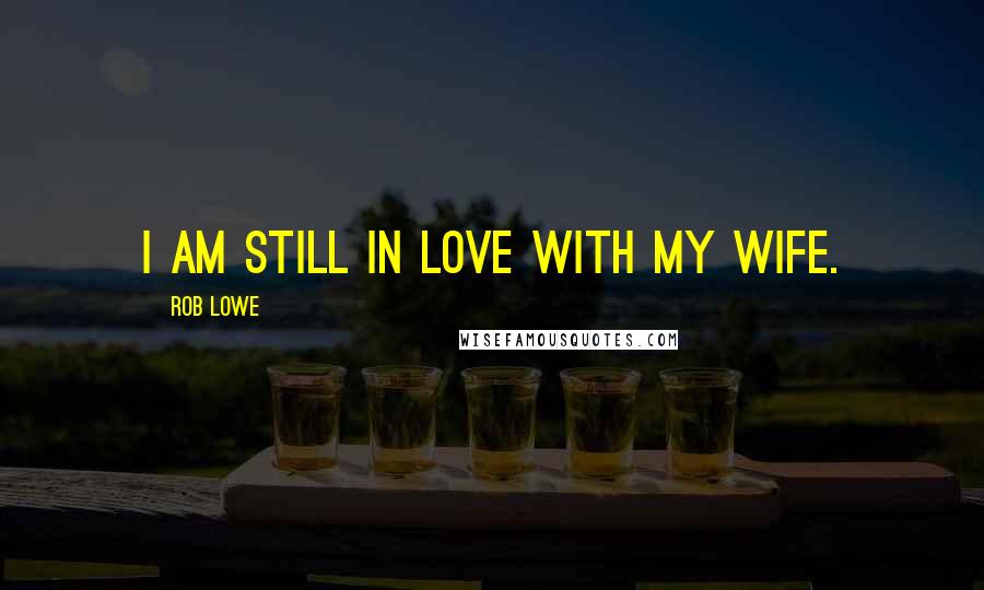 Rob Lowe Quotes: I am still in love with my wife.