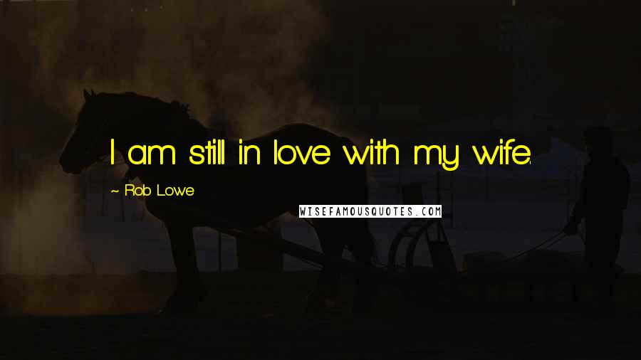 Rob Lowe Quotes: I am still in love with my wife.