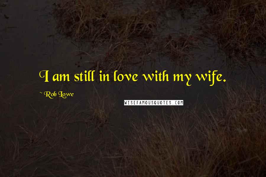 Rob Lowe Quotes: I am still in love with my wife.