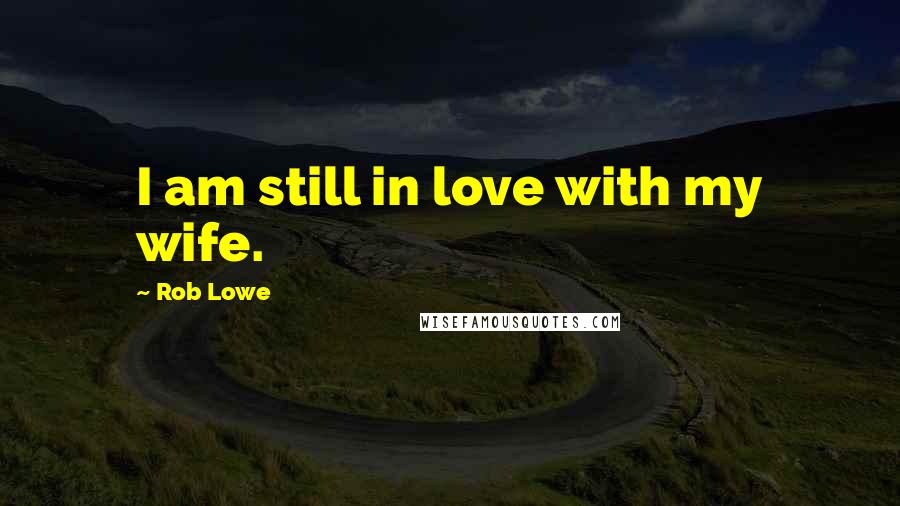 Rob Lowe Quotes: I am still in love with my wife.