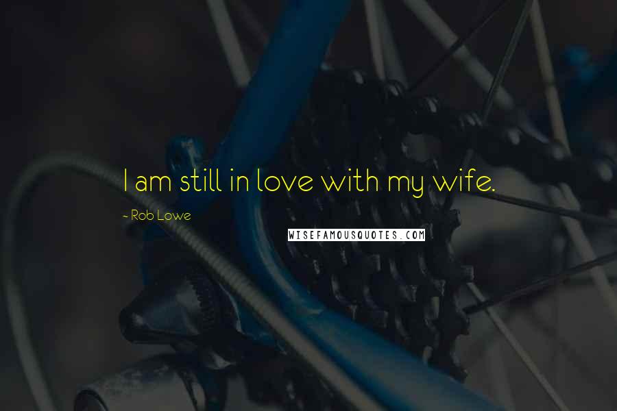 Rob Lowe Quotes: I am still in love with my wife.