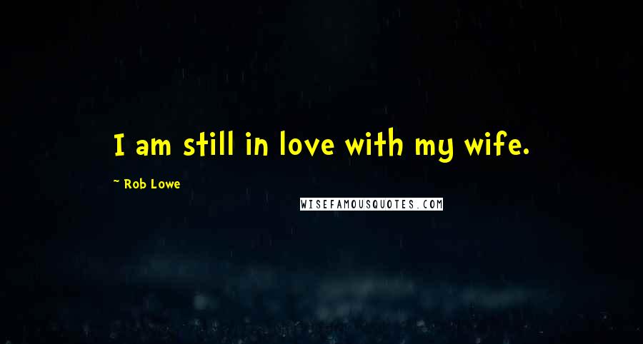 Rob Lowe Quotes: I am still in love with my wife.