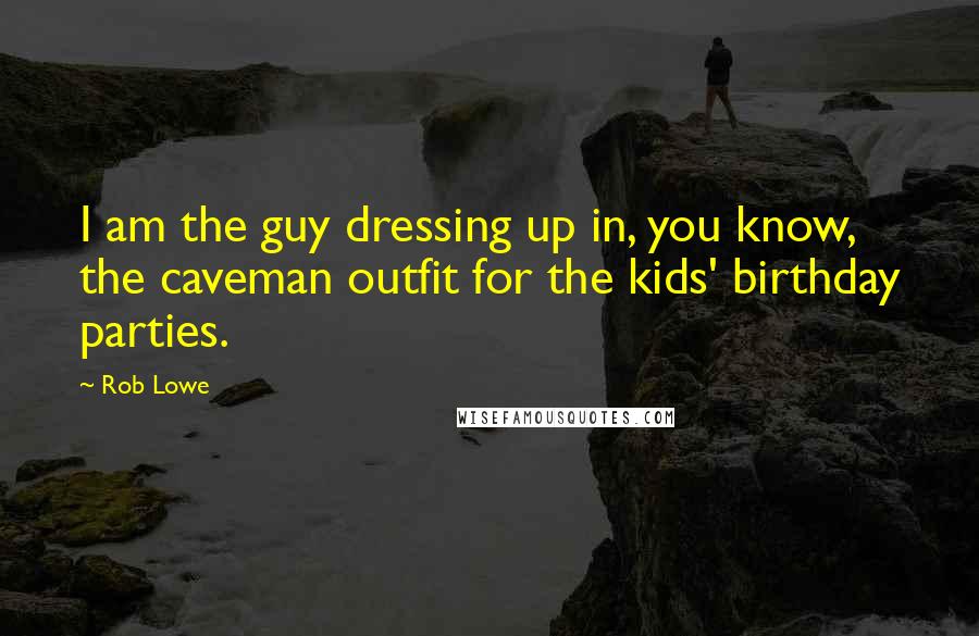 Rob Lowe Quotes: I am the guy dressing up in, you know, the caveman outfit for the kids' birthday parties.