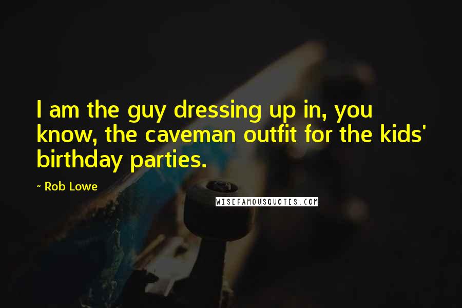 Rob Lowe Quotes: I am the guy dressing up in, you know, the caveman outfit for the kids' birthday parties.