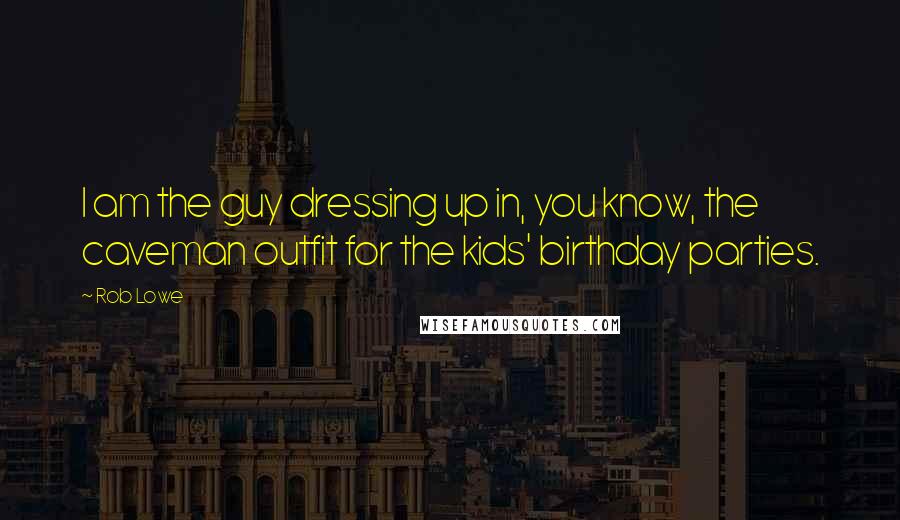 Rob Lowe Quotes: I am the guy dressing up in, you know, the caveman outfit for the kids' birthday parties.