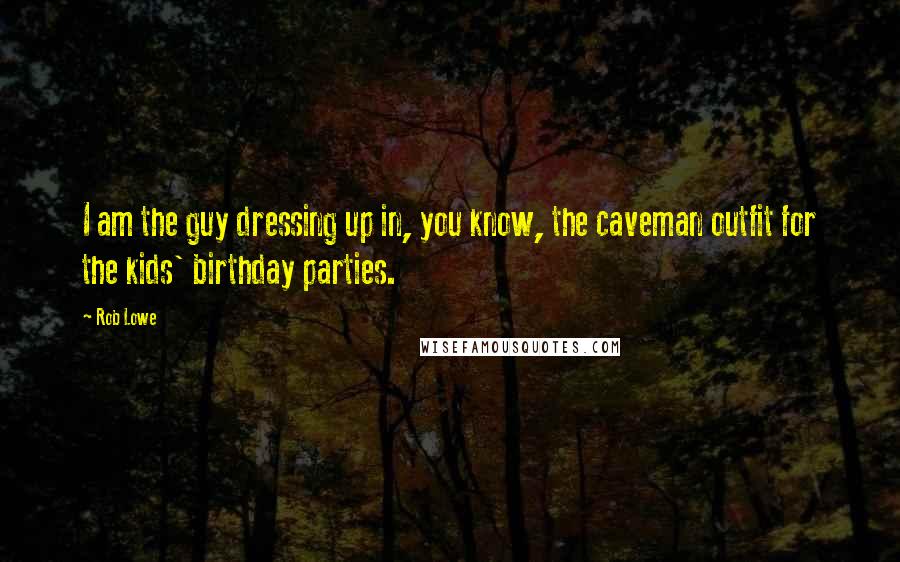 Rob Lowe Quotes: I am the guy dressing up in, you know, the caveman outfit for the kids' birthday parties.