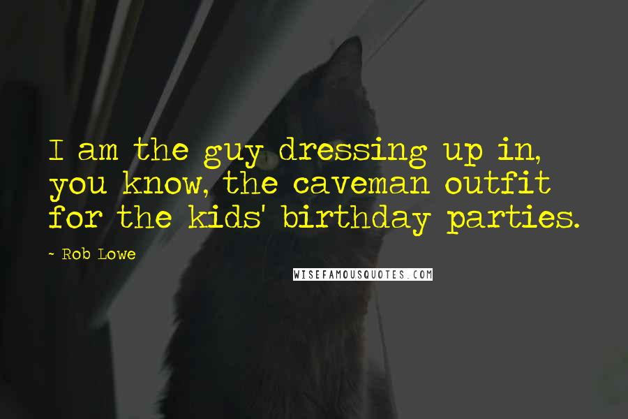 Rob Lowe Quotes: I am the guy dressing up in, you know, the caveman outfit for the kids' birthday parties.