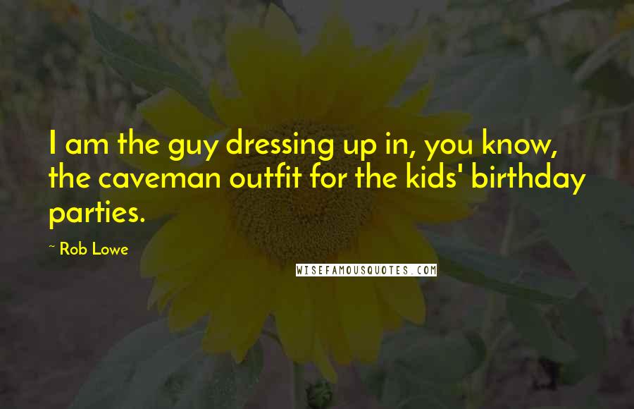 Rob Lowe Quotes: I am the guy dressing up in, you know, the caveman outfit for the kids' birthday parties.