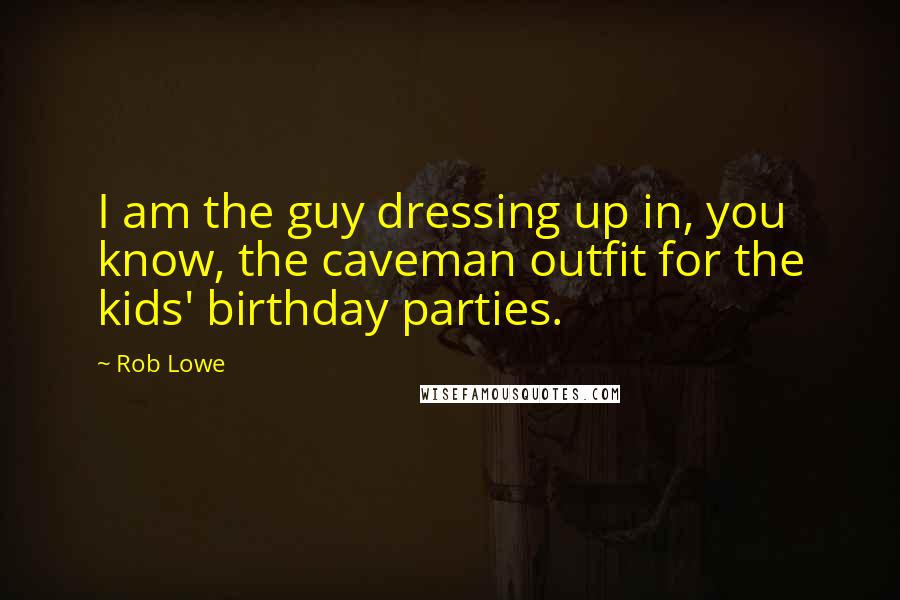 Rob Lowe Quotes: I am the guy dressing up in, you know, the caveman outfit for the kids' birthday parties.