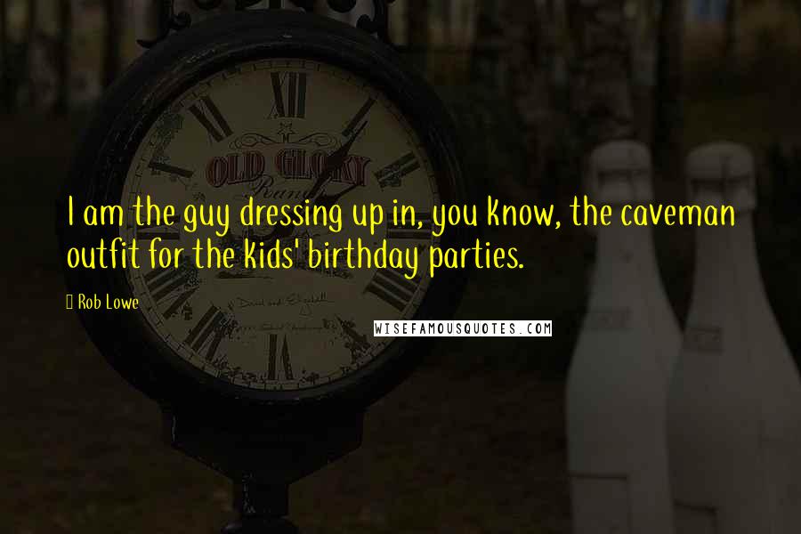 Rob Lowe Quotes: I am the guy dressing up in, you know, the caveman outfit for the kids' birthday parties.