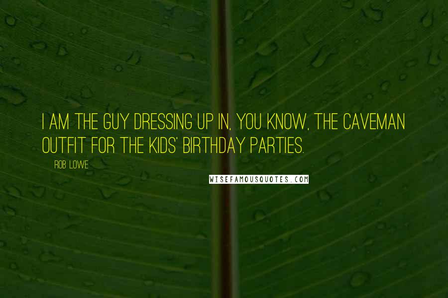 Rob Lowe Quotes: I am the guy dressing up in, you know, the caveman outfit for the kids' birthday parties.