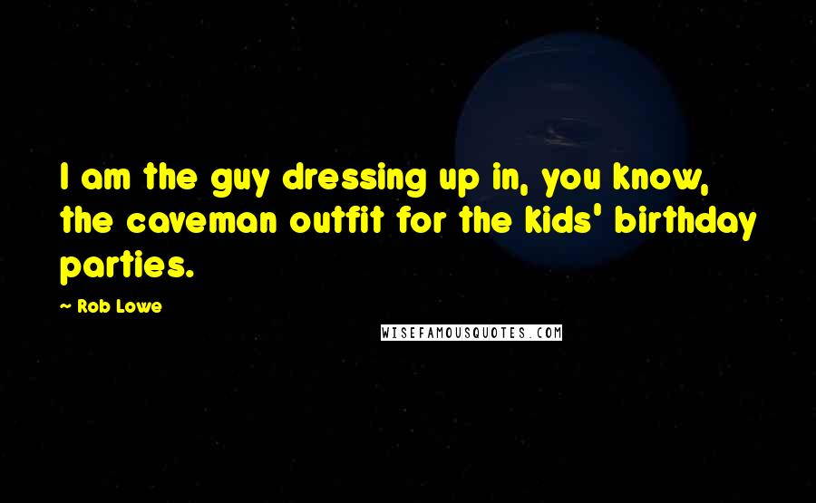 Rob Lowe Quotes: I am the guy dressing up in, you know, the caveman outfit for the kids' birthday parties.