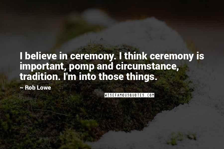 Rob Lowe Quotes: I believe in ceremony. I think ceremony is important, pomp and circumstance, tradition. I'm into those things.