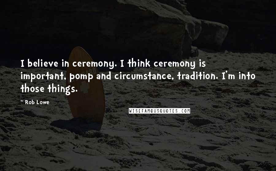 Rob Lowe Quotes: I believe in ceremony. I think ceremony is important, pomp and circumstance, tradition. I'm into those things.