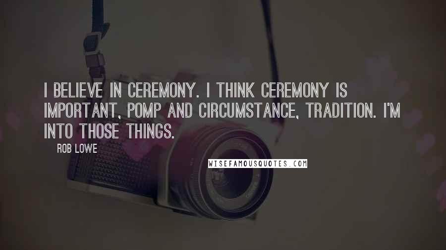 Rob Lowe Quotes: I believe in ceremony. I think ceremony is important, pomp and circumstance, tradition. I'm into those things.