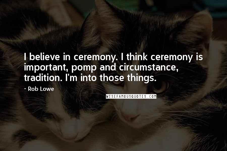 Rob Lowe Quotes: I believe in ceremony. I think ceremony is important, pomp and circumstance, tradition. I'm into those things.