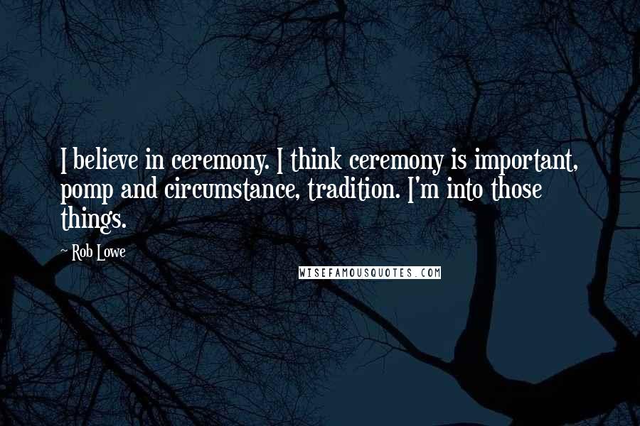 Rob Lowe Quotes: I believe in ceremony. I think ceremony is important, pomp and circumstance, tradition. I'm into those things.