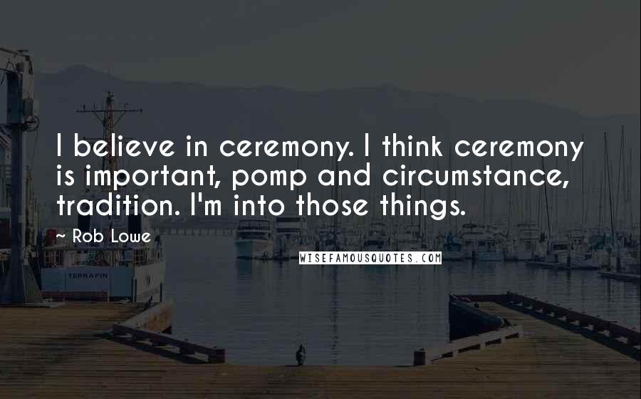 Rob Lowe Quotes: I believe in ceremony. I think ceremony is important, pomp and circumstance, tradition. I'm into those things.