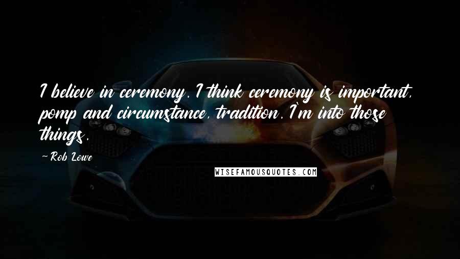 Rob Lowe Quotes: I believe in ceremony. I think ceremony is important, pomp and circumstance, tradition. I'm into those things.