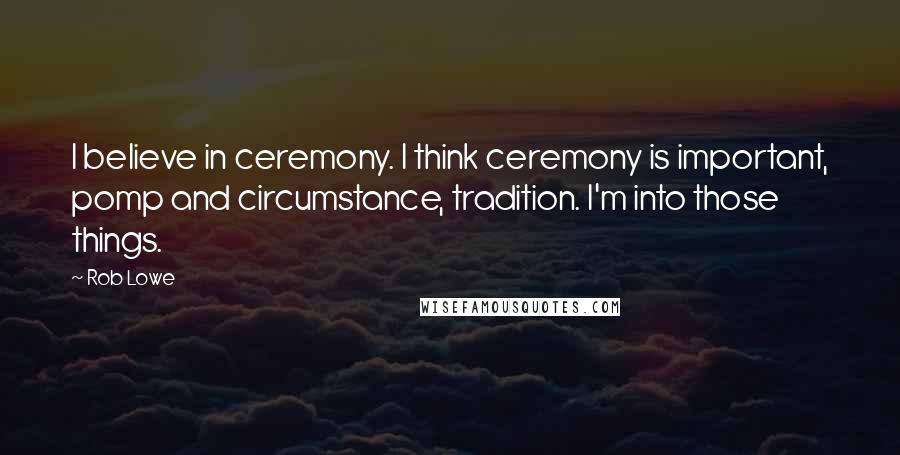 Rob Lowe Quotes: I believe in ceremony. I think ceremony is important, pomp and circumstance, tradition. I'm into those things.