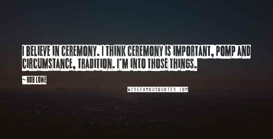 Rob Lowe Quotes: I believe in ceremony. I think ceremony is important, pomp and circumstance, tradition. I'm into those things.