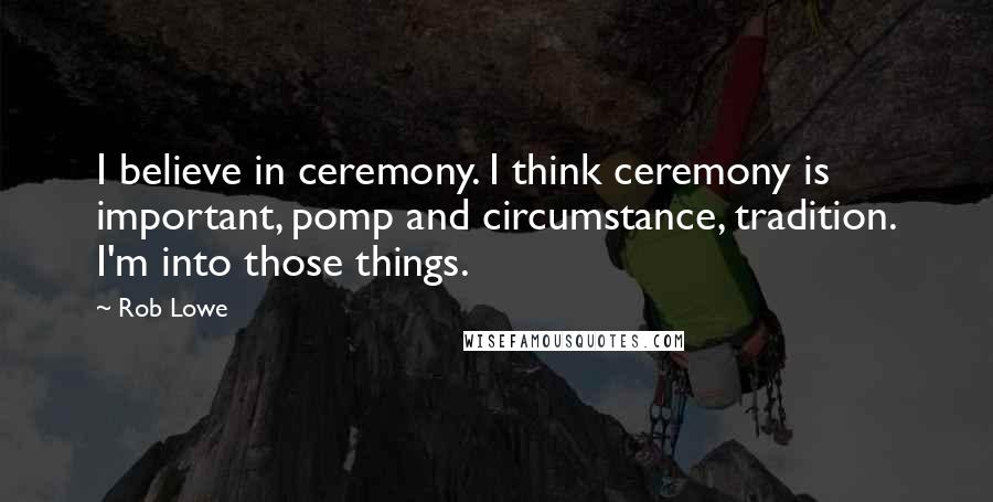 Rob Lowe Quotes: I believe in ceremony. I think ceremony is important, pomp and circumstance, tradition. I'm into those things.