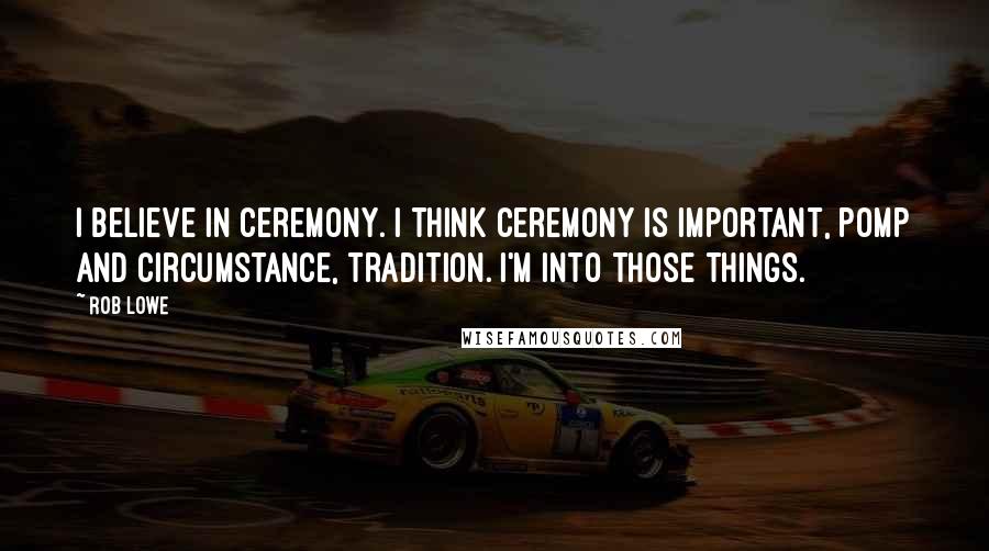 Rob Lowe Quotes: I believe in ceremony. I think ceremony is important, pomp and circumstance, tradition. I'm into those things.