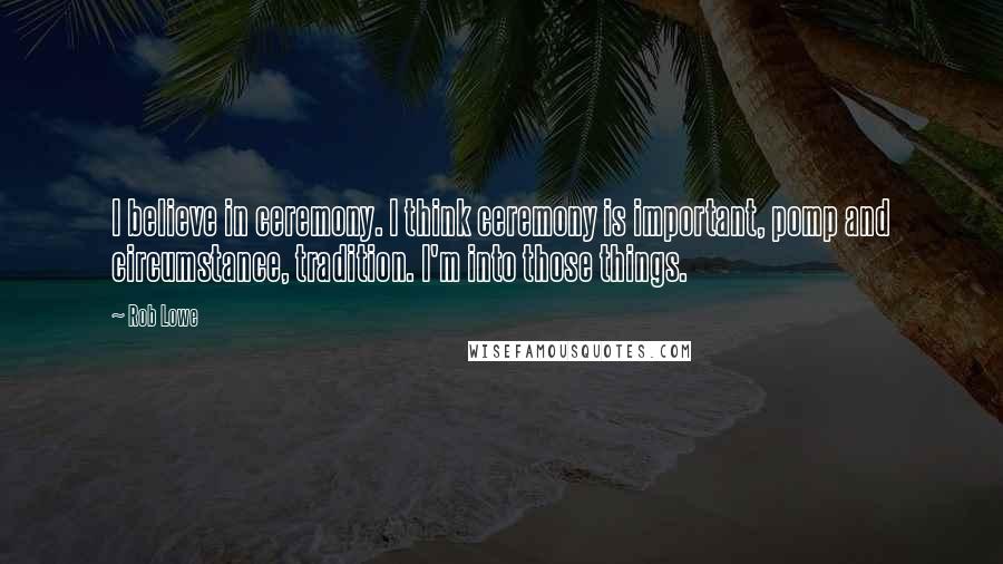 Rob Lowe Quotes: I believe in ceremony. I think ceremony is important, pomp and circumstance, tradition. I'm into those things.