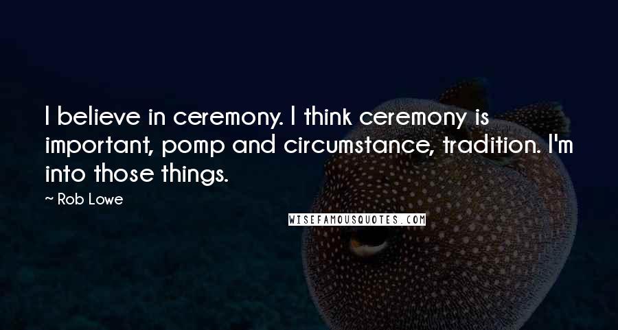 Rob Lowe Quotes: I believe in ceremony. I think ceremony is important, pomp and circumstance, tradition. I'm into those things.