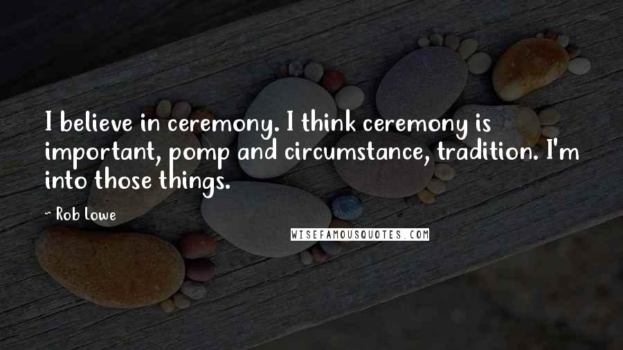 Rob Lowe Quotes: I believe in ceremony. I think ceremony is important, pomp and circumstance, tradition. I'm into those things.