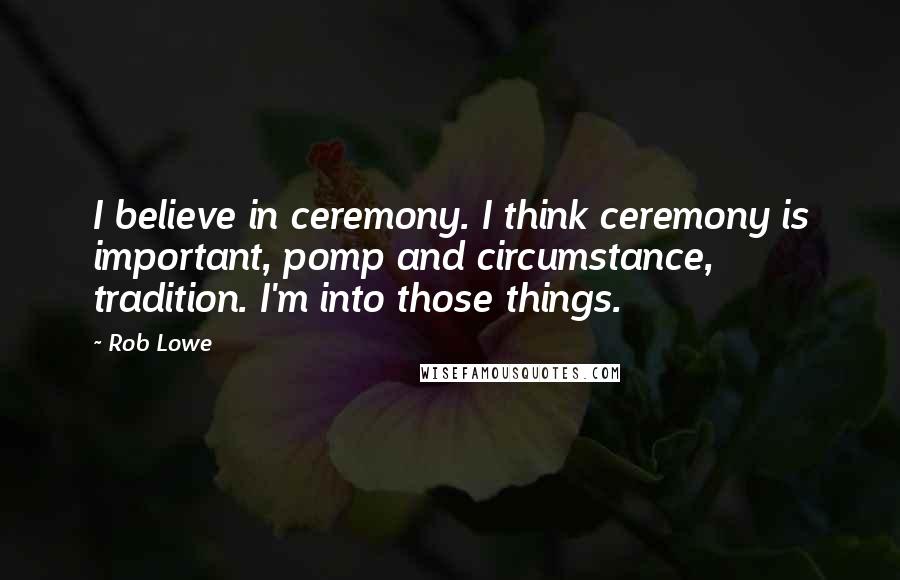 Rob Lowe Quotes: I believe in ceremony. I think ceremony is important, pomp and circumstance, tradition. I'm into those things.