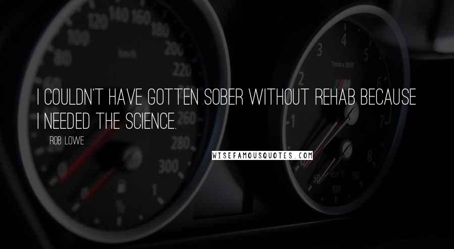 Rob Lowe Quotes: I couldn't have gotten sober without rehab because I needed the science.