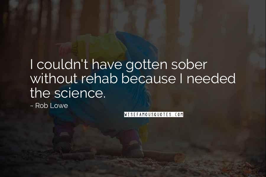 Rob Lowe Quotes: I couldn't have gotten sober without rehab because I needed the science.