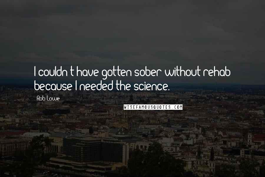 Rob Lowe Quotes: I couldn't have gotten sober without rehab because I needed the science.