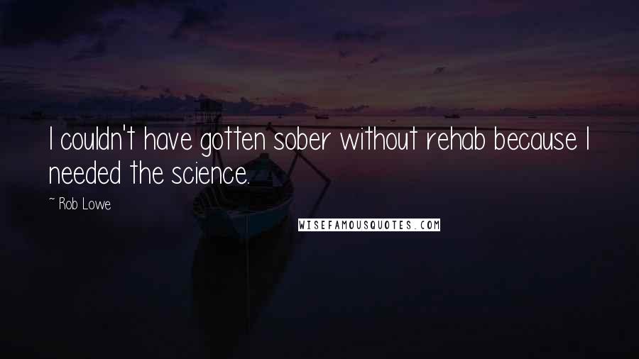 Rob Lowe Quotes: I couldn't have gotten sober without rehab because I needed the science.