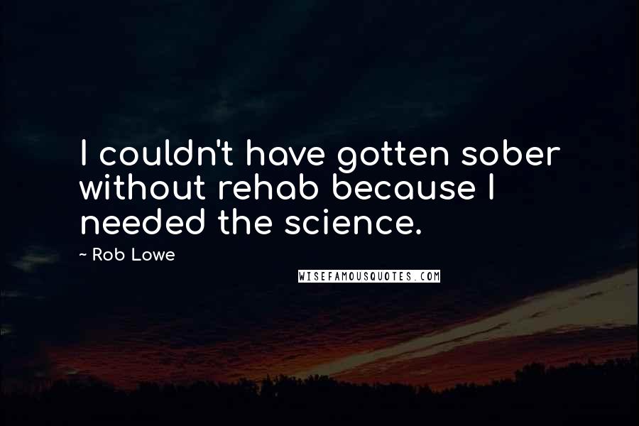 Rob Lowe Quotes: I couldn't have gotten sober without rehab because I needed the science.